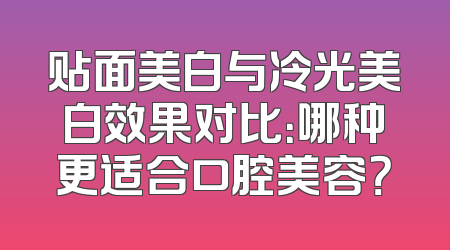 贴面美白与冷光美白效果对比：哪种更适合口腔美容？