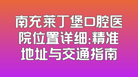 南充莱丁堡口腔医院位置详细：精准地址与交通指南