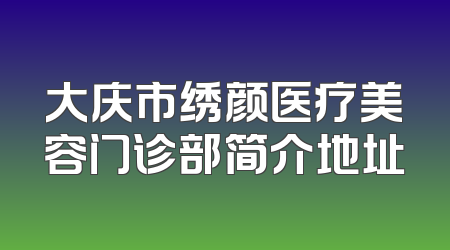 大庆市绣颜医疗美容门诊部简介地址