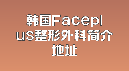 韩国Faceplus整形外科简介地址
