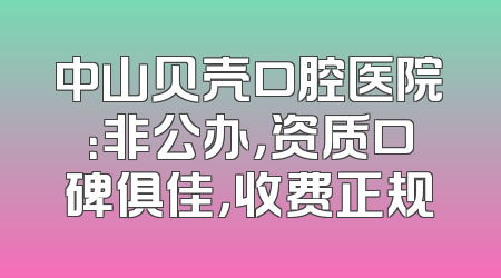 中山贝壳口腔医院：非公办，资质口碑俱佳，收费正规