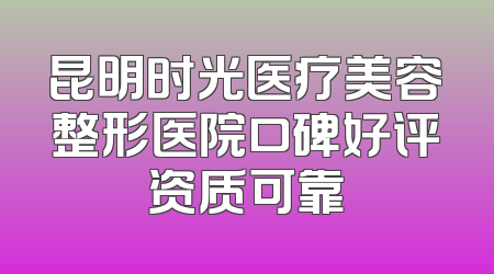 昆明时光医疗美容整形医院口碑好评资质可靠