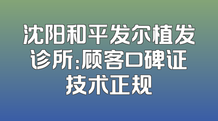 沈阳和平发尔植发诊所：顾客口碑证技术正规