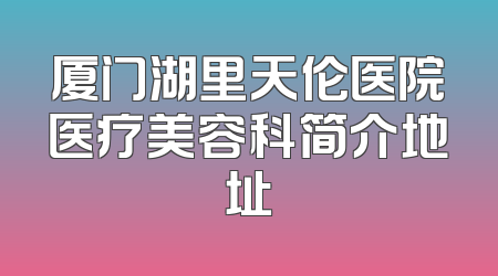 厦门湖里天伦医院医疗美容科简介地址