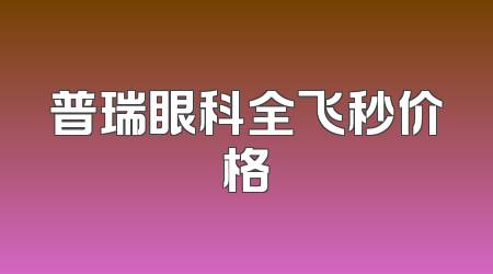 普瑞眼科全飞秒价格