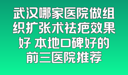 武汉哪家医院做组织扩张术祛疤效果好 本地口碑好的前三医院推荐