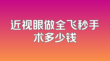 近视眼做全飞秒手术多少钱