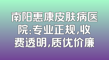南阳惠康皮肤病医院：专业正规，收费透明，质优价廉