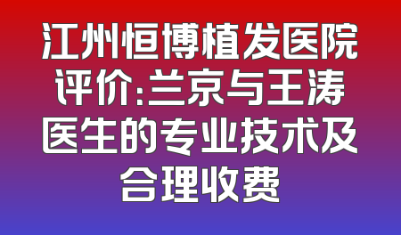 江州恒博植发医院评价：兰京与王涛医生的专业技术及合理收费