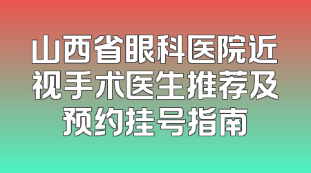 山西省眼科医院近视手术医生推荐及预约挂号指南