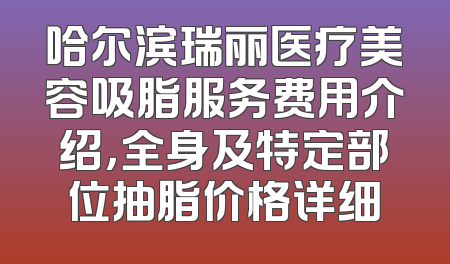 哈尔滨瑞丽医疗美容吸脂服务费用介绍，全身及特定部位抽脂价格详细