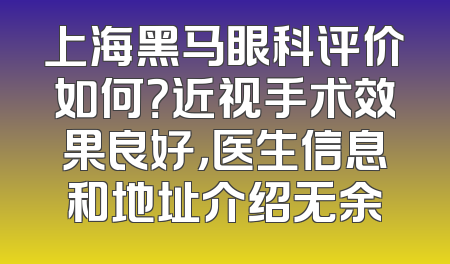 上海黑马眼科评价如何？近视手术效果良好，医生信息和地址介绍无余