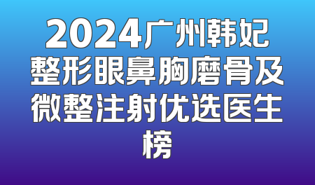 2024广州韩妃整形眼鼻胸磨骨及微整注射优选医生榜