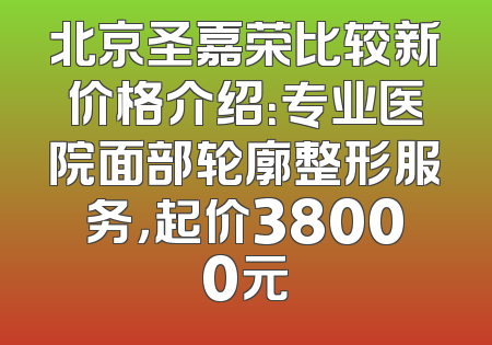 北京圣嘉荣比较新价格介绍：专业医院面部轮廓整形服务，起价38000元