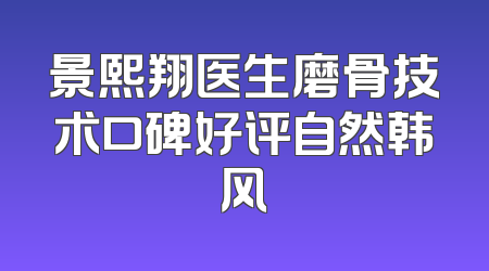 景熙翔医生磨骨技术口碑好评自然韩风