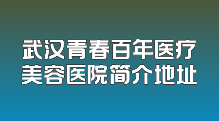 武汉青春百年医疗美容医院简介地址