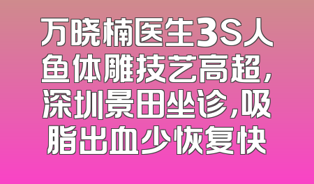 万晓楠医生3S人鱼体雕技艺高超，深圳景田坐诊，吸脂出血少恢复快