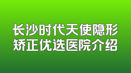 长沙时代天使隐形矫正优选医院介绍