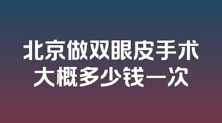北京做双眼皮手术大概多少钱一次
