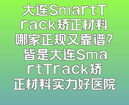 大连SmartTrack矫正材料哪家正规又靠谱？ 皆是大连SmartTrack矫正材料实力好医院