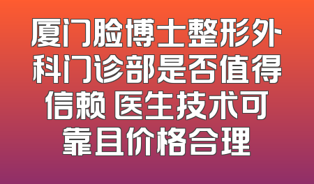 厦门脸博士整形外科门诊部是否值得信赖 医生技术可靠且价格合理