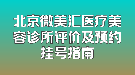 北京微美汇医疗美容诊所评价及预约挂号指南
