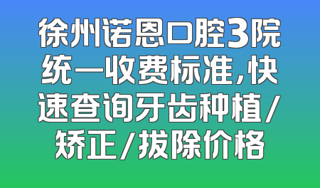 徐州诺恩口腔3院统一收费标准，快速查询牙齿种植/矫正/拔除价格