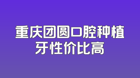 重庆团圆口腔种植牙性价比高