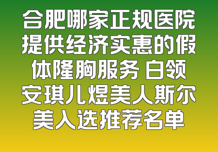 合肥哪家正规医院提供经济实惠的假体隆胸服务 白领安琪儿煜美人斯尔美入选推荐名单