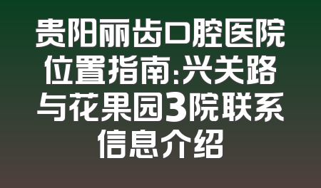 贵阳丽齿口腔医院位置指南：兴关路与花果园3院联系信息介绍