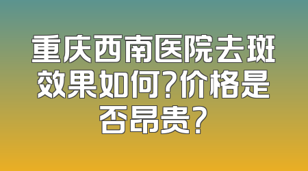 重庆西南医院去斑效果如何？价格是否昂贵？