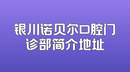 银川诺贝尔口腔门诊部简介地址