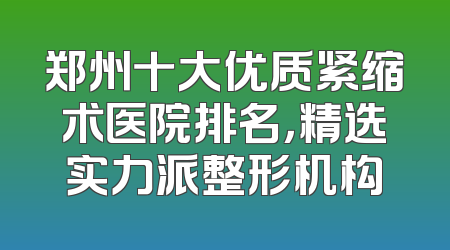 郑州十大优质紧缩术医院排名，精选实力派整形机构