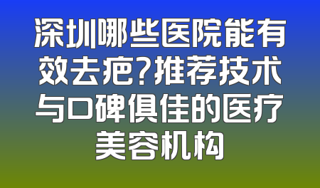 深圳哪些医院能有效去疤？推荐技术与口碑俱佳的医疗美容机构