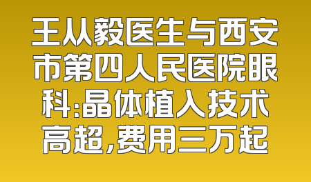 王从毅医生与西安市第四人民医院眼科：晶体植入技术高超，费用三万起