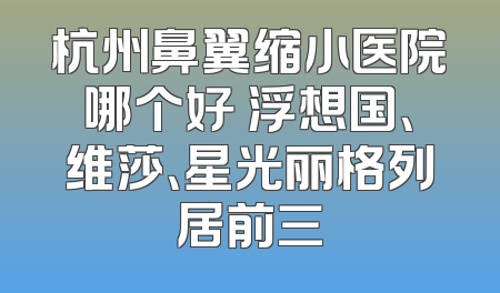 杭州鼻翼缩小医院哪个好 浮想国、维莎、星光丽格列居前三