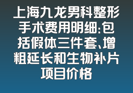 上海九龙男科整形手术费用明细：包括假体三件套、增粗延长和生物补片项目价格