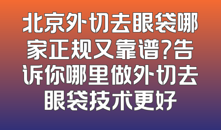 北京外切去眼袋哪家正规又靠谱？告诉你哪里做外切去眼袋技术更好