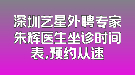 深圳艺星外聘专家朱辉医生坐诊时间表，预约从速