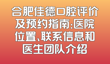 合肥佳德口腔评价及预约指南：医院位置、联系信息和医生团队介绍