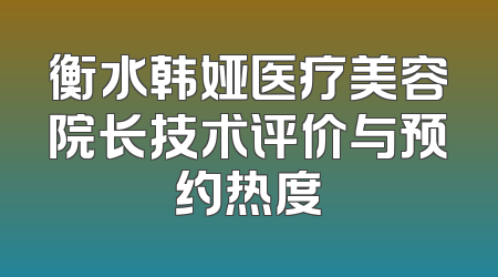 衡水韩娅医疗美容院长技术评价与预约热度
