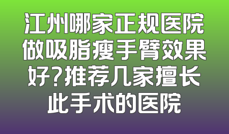 江州哪家正规医院做吸脂瘦手臂效果好？推荐几家擅长此手术的医院