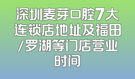 深圳麦芽口腔7大连锁店地址及福田/罗湖等门店营业时间