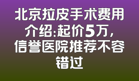 北京拉皮手术费用介绍：起价5万，信誉医院推荐不容错过