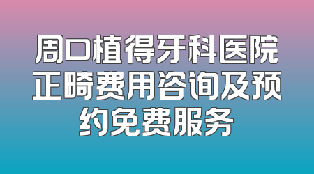 周口植得牙科医院正畸费用咨询及预约免费服务