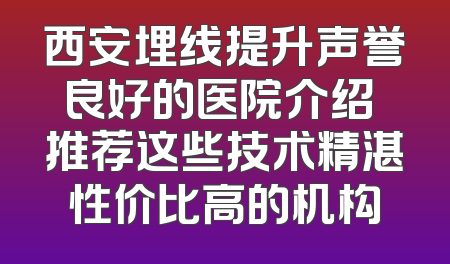西安埋线提升声誉良好的医院介绍 推荐这些技术精湛性价比高的机构
