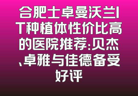 合肥士卓曼沃兰IT种植体性价比高的医院推荐：贝杰、卓雅与佳德备受好评