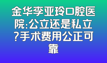 金华李亚玲口腔医院：公立还是私立？手术费用公正可靠