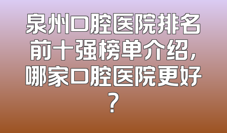 泉州口腔医院排名前十强榜单介绍，哪家口腔医院更好？