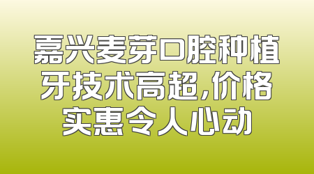嘉兴麦芽口腔种植牙技术高超，价格实惠令人心动
